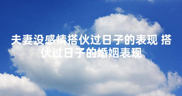 夫妻没感情搭伙过日子的表现 搭伙过日子的婚姻表现